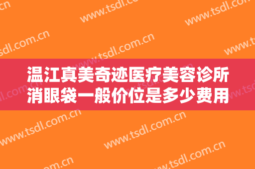 温江真美奇迹医疗美容诊所消眼袋一般价位是多少费用?有哪些优势?
