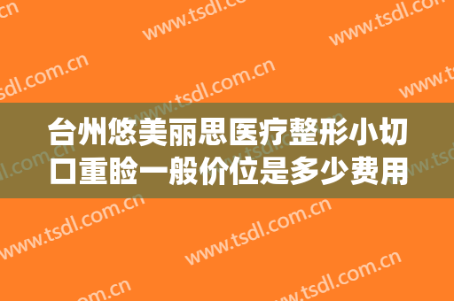 台州悠美丽思医疗整形小切口重睑一般价位是多少费用?靠谱吗?(台州悠美丽思医疗美容)