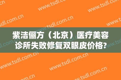 紫洁俪方（北京）医疗美容诊所失败修复双眼皮价格?多长时间恢复?(北京紫洁医疗美容好吗)