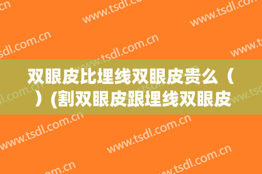 双眼皮比埋线双眼皮贵么（）(割双眼皮跟埋线双眼皮哪个好呢)