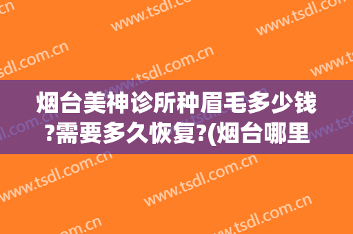 烟台美神诊所种眉毛多少钱?需要多久恢复?(烟台哪里做眉毛做得好)