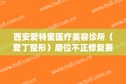 西安爱特蜜医疗美容诊所（爱丁整形）眉位不正修复要多少钱?怎么样?(西安爱丁整形医院)