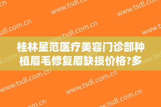 桂林星范医疗美容门诊部种植眉毛修复眉缺损价格?多长时间恢复?(桂林星范医疗美容有限公司)