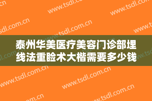 泰州华美医疗美容门诊部埋线法重睑术大楷需要多少钱?需要多久恢复?