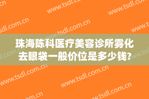 珠海陈科医疗美容诊所雾化去眼袋一般价位是多少钱?可靠吗?(珠海陈科医疗美容诊所怎么样)
