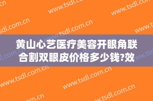黄山心艺医疗美容开眼角联合割双眼皮价格多少钱?效果怎么样?(合肥哪家整形医院做眼综合好)