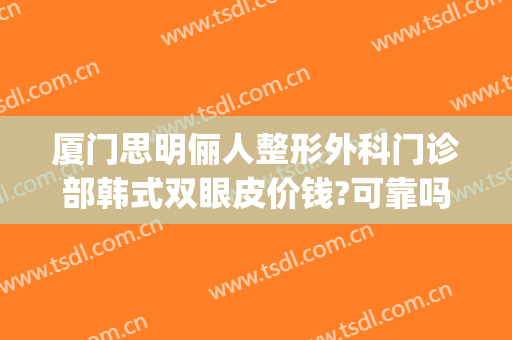 厦门思明俪人整形外科门诊部韩式双眼皮价钱?可靠吗?(厦门思明汇丽整形外科门诊部有限公司)