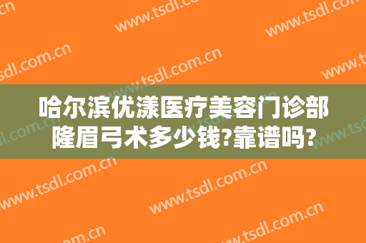 哈尔滨优漾医疗美容门诊部隆眉弓术多少钱?靠谱吗?