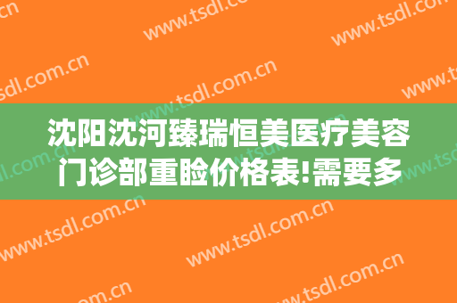 沈阳沈河臻瑞恒美医疗美容门诊部重睑价格表!需要多久恢复?(大连悦美格医疗美容)