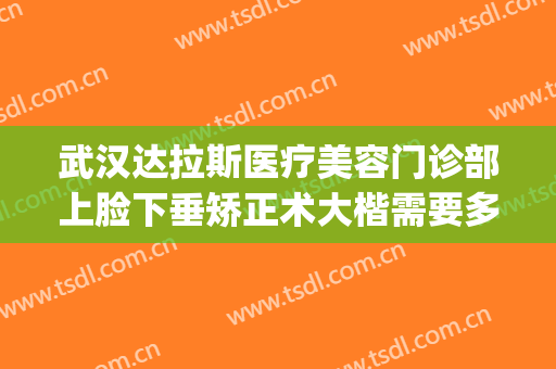 武汉达拉斯医疗美容门诊部上脸下垂矫正术大楷需要多少钱?靠谱吗?(武汉达拉斯整形)