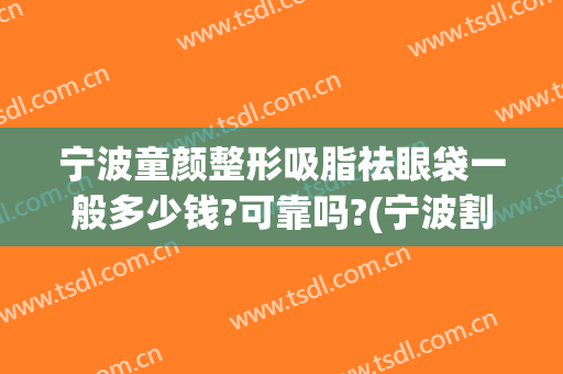 宁波童颜整形吸脂祛眼袋一般多少钱?可靠吗?(宁波割眼袋多少钱)