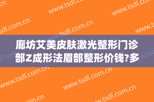 廊坊艾美皮肤激光整形门诊部Z成形法眉部整形价钱?多长时间恢复?(廊坊艾美医疗美容门诊部)