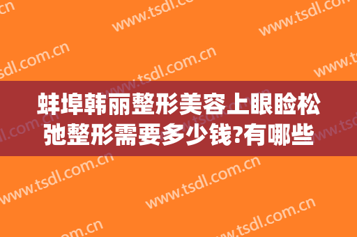 蚌埠韩丽整形美容上眼睑松弛整形需要多少钱?有哪些优势?(蚌埠唯美整形)
