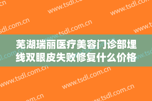 芜湖瑞丽医疗美容门诊部埋线双眼皮失败修复什么价格?有哪些优势?(瑞丽埋线双眼皮多少钱)