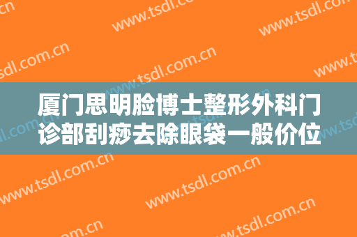 厦门思明脸博士整形外科门诊部刮痧去除眼袋一般价位是多少钱?好不好?