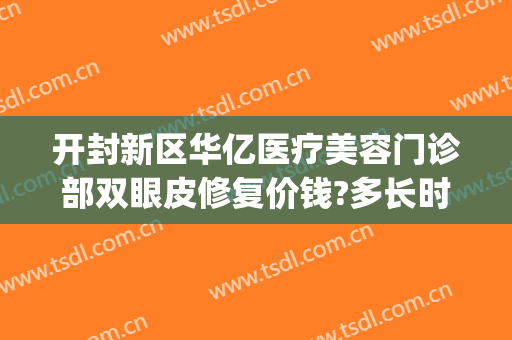 开封新区华亿医疗美容门诊部双眼皮修复价钱?多长时间恢复?(开封华亿医疗美容医院)
