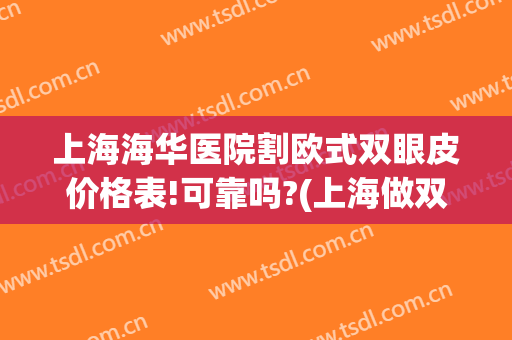 上海海华医院割欧式双眼皮价格表!可靠吗?(上海做双眼皮多少钱全切)