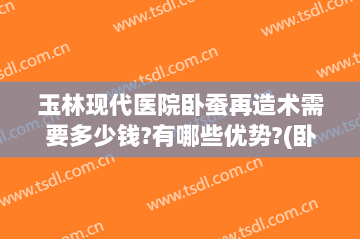 玉林现代医院卧蚕再造术需要多少钱?有哪些优势?(卧蚕再造术价格)