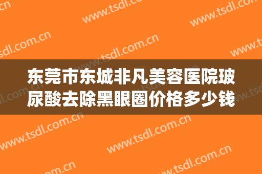 东莞市东城非凡美容医院玻尿酸去除黑眼圈价格多少钱?靠谱吗?(玻尿酸祛黑眼圈多少钱)