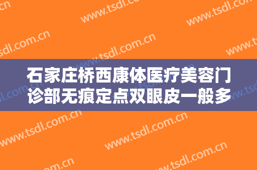 石家庄桥西康体医疗美容门诊部无痕定点双眼皮一般多少钱?效果怎么样?