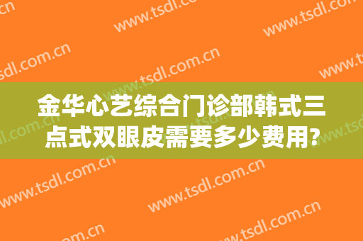 金华心艺综合门诊部韩式三点式双眼皮需要多少费用?多长时间恢复?(韩式三点双眼皮手术费用)