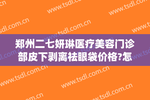 郑州二七妍琳医疗美容门诊部皮下剥离祛眼袋价格?怎么样?(郑州妍琳整形医院正规吗)