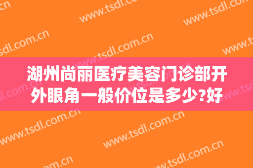 湖州尚丽医疗美容门诊部开外眼角一般价位是多少?好不好?(湖州尚丽整形美容医院)