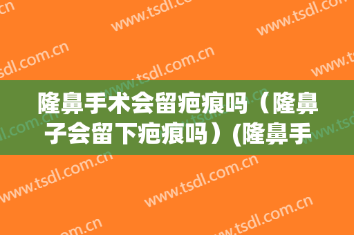 隆鼻手术会留疤痕吗（隆鼻子会留下疤痕吗）(隆鼻手术会不会留疤)