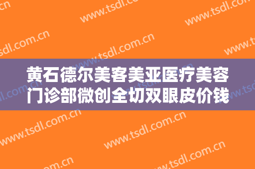 黄石德尔美客美亚医疗美容门诊部微创全切双眼皮价钱?需要多久恢复?