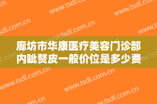 廊坊市华康医疗美容门诊部内眦赘皮一般价位是多少费用?需要多久恢复?