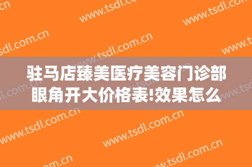 驻马店臻美医疗美容门诊部眼角开大价格表!效果怎么样?(驻马店臻美整形)