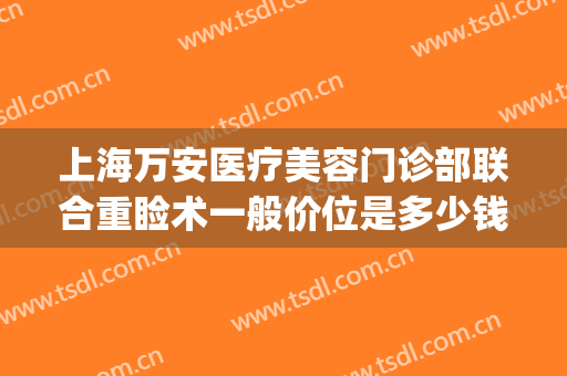 上海万安医疗美容门诊部联合重睑术一般价位是多少钱?靠谱吗?(上海万安医疗美容医院)