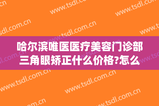 哈尔滨唯医医疗美容门诊部三角眼矫正什么价格?怎么样?(哈尔滨唯医整形地址)