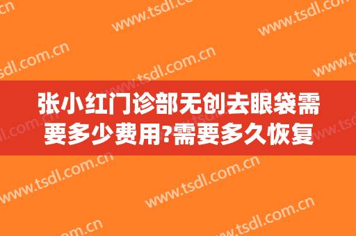 张小红门诊部无创去眼袋需要多少费用?需要多久恢复?(无创祛眼袋需要几天恢复)