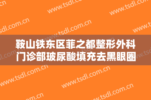 鞍山铁东区菲之都整形外科门诊部玻尿酸填充去黑眼圈一般价位是多少钱?怎么样?