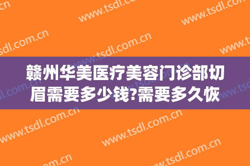 赣州华美医疗美容门诊部切眉需要多少钱?需要多久恢复?(美容院切眉多少钱)