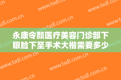 永康令颜医疗美容门诊部下眼睑下至手术大楷需要多少钱?需要多久恢复?
