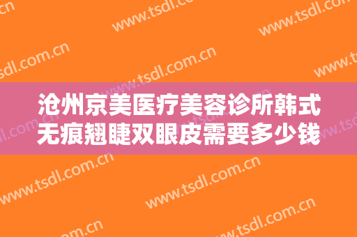 沧州京美医疗美容诊所韩式无痕翘睫双眼皮需要多少钱?怎么样?