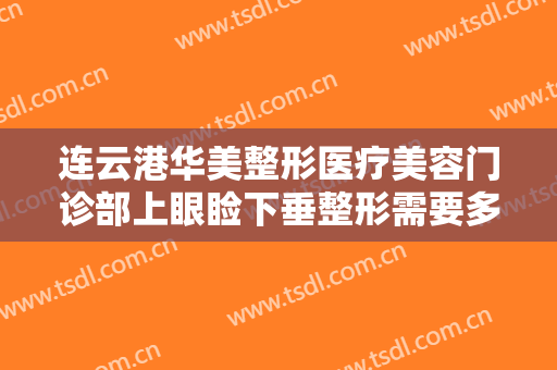 连云港华美整形医疗美容门诊部上眼睑下垂整形需要多少钱?需要多久恢复?