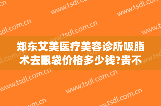 郑东艾美医疗美容诊所吸脂术去眼袋价格多少钱?贵不贵?(郑州艾美整形电话)