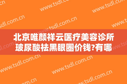 北京唯颜祥云医疗美容诊所玻尿酸祛黑眼圈价钱?有哪些优势?