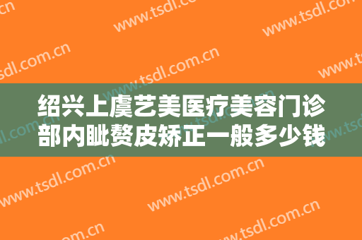 绍兴上虞艺美医疗美容门诊部内眦赘皮矫正一般多少钱?多长时间恢复?