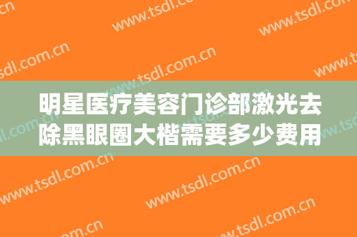 明星医疗美容门诊部激光去除黑眼圈大楷需要多少费用?好不好?(激光祛除黑眼圈手术价格多少有人做过吗)