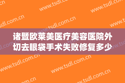 诸暨欧莱美医疗美容医院外切去眼袋手术失败修复多少钱?好不好?(上海华美医院做眼袋)