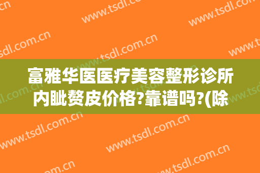 富雅华医医疗美容整形诊所内眦赘皮价格?靠谱吗?(除皱整形哪里整形医院正规)