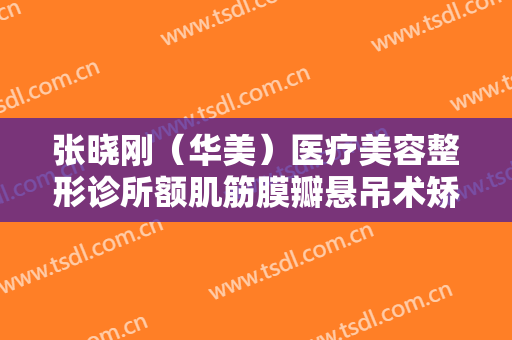 张晓刚（华美）医疗美容整形诊所额肌筋膜瓣悬吊术矫正需要多少钱?可靠吗?