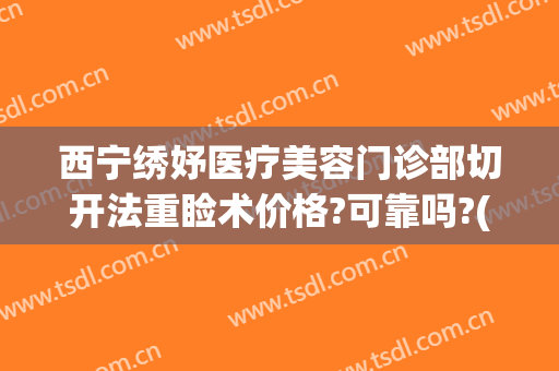 西宁绣妤医疗美容门诊部切开法重睑术价格?可靠吗?(西宁绣妤医疗美容评价)