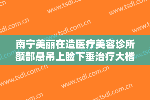 南宁美丽在造医疗美容诊所额部悬吊上睑下垂治疗大楷需要多少费用?效果怎么样?