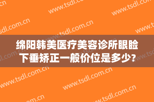 绵阳韩美医疗美容诊所眼睑下垂矫正一般价位是多少?怎么样?(上睑下垂整形医院)