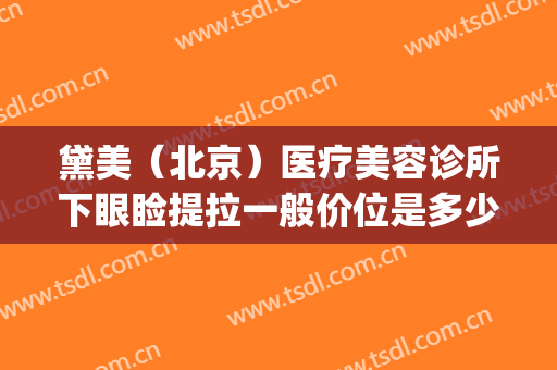 黛美（北京）医疗美容诊所下眼睑提拉一般价位是多少?贵不贵?(美黛拉医疗美容门诊部)